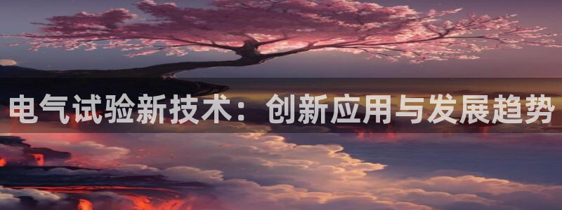 凯发旗舰网站：电气试验新技术：创新应用与发展趋势