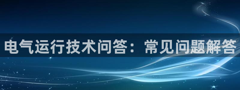 凯发旗舰网站：电气运行技术问答：常见问题解答
